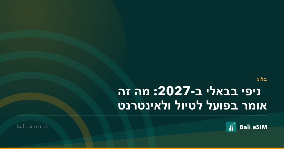 ניפי בבאלי ב-2027: מה זה אומר בפועל לטיול ולאינטרנט